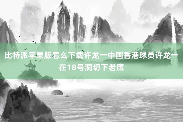 比特派苹果版怎么下载许龙一　　中国香港球员许龙一在18号洞切下老鹰