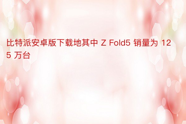 比特派安卓版下载地其中 Z Fold5 销量为 125 万台
