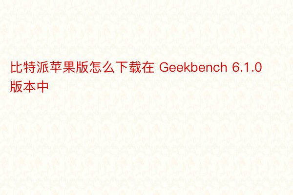 比特派苹果版怎么下载在 Geekbench 6.1.0 版本中