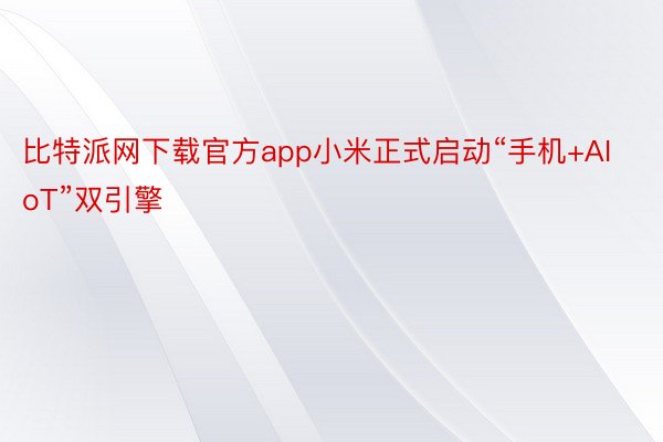 比特派网下载官方app小米正式启动“手机+AIoT”双引擎