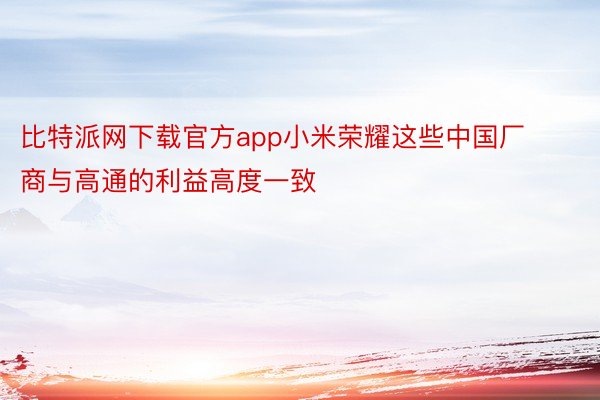 比特派网下载官方app小米荣耀这些中国厂商与高通的利益高度一致