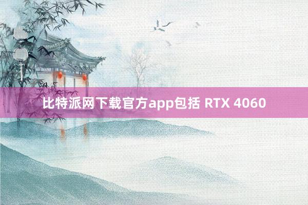 比特派网下载官方app包括 RTX 4060