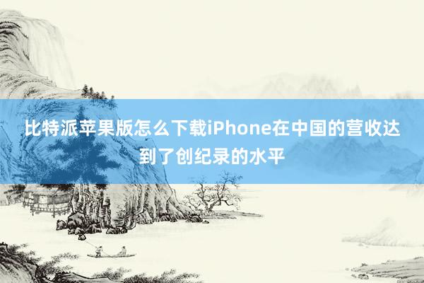 比特派苹果版怎么下载iPhone在中国的营收达到了创纪录的水平