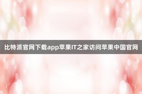 比特派官网下载app苹果IT之家访问苹果中国官网