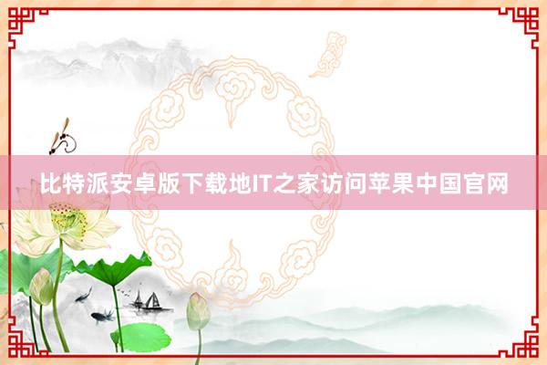 比特派安卓版下载地IT之家访问苹果中国官网