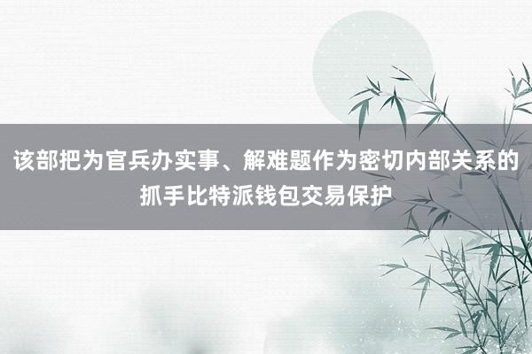 该部把为官兵办实事、解难题作为密切内部关系的抓手比特派钱包交易保护