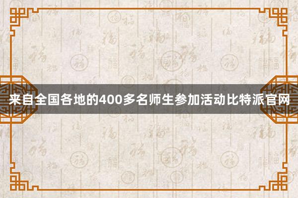 来自全国各地的400多名师生参加活动比特派官网