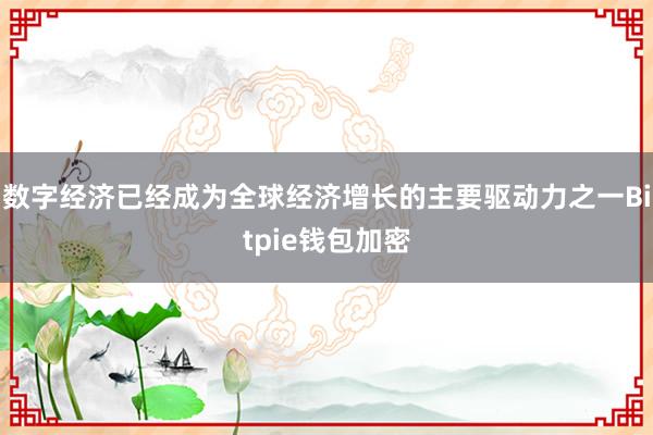 数字经济已经成为全球经济增长的主要驱动力之一Bitpie钱包加密