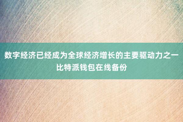 数字经济已经成为全球经济增长的主要驱动力之一比特派钱包在线备份