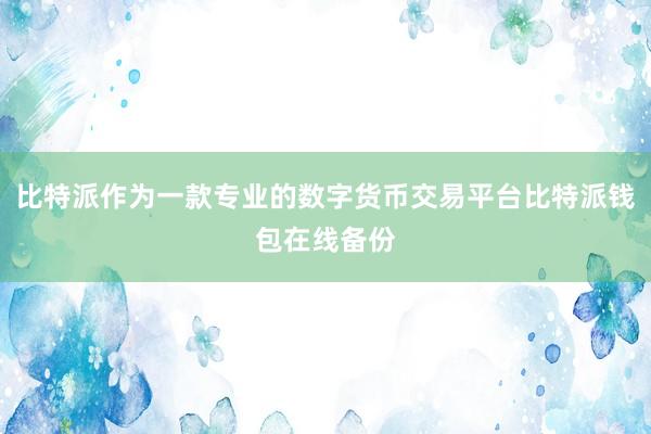 比特派作为一款专业的数字货币交易平台比特派钱包在线备份