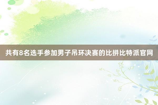 共有8名选手参加男子吊环决赛的比拼比特派官网