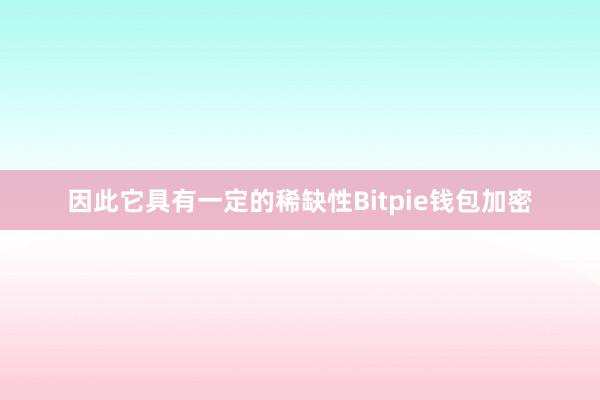 因此它具有一定的稀缺性Bitpie钱包加密