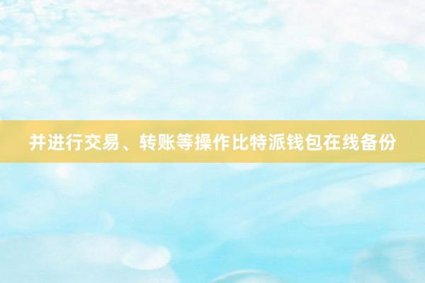 并进行交易、转账等操作比特派钱包在线备份