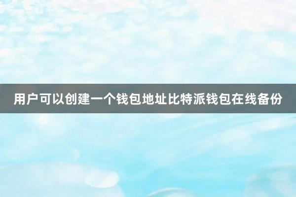 用户可以创建一个钱包地址比特派钱包在线备份