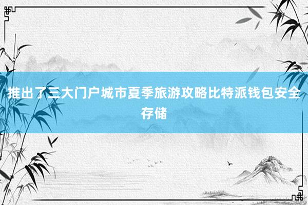 推出了三大门户城市夏季旅游攻略比特派钱包安全存储