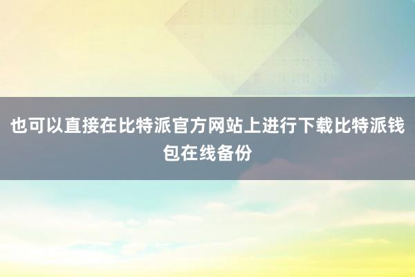 也可以直接在比特派官方网站上进行下载比特派钱包在线备份