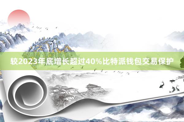 较2023年底增长超过40%比特派钱包交易保护