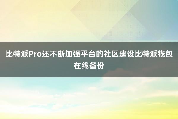 比特派Pro还不断加强平台的社区建设比特派钱包在线备份