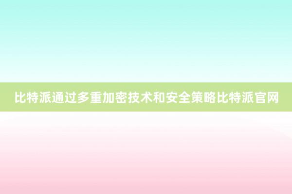 比特派通过多重加密技术和安全策略比特派官网