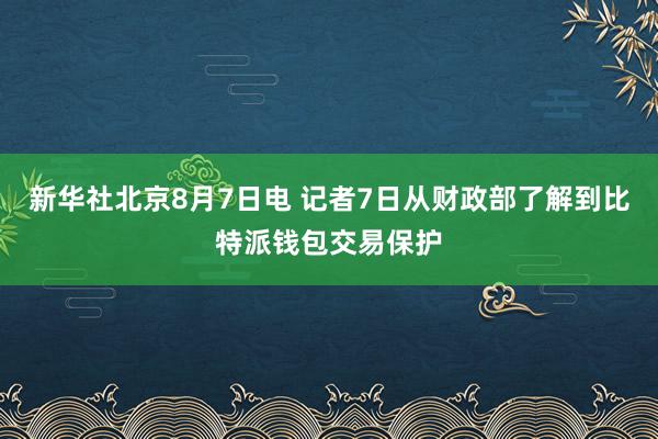 新华社北京8月7日电 记者7日从财政部了解到比特派钱包交易保护