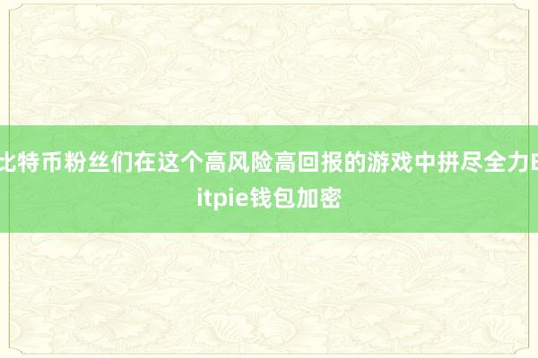 比特币粉丝们在这个高风险高回报的游戏中拼尽全力Bitpie钱包加密