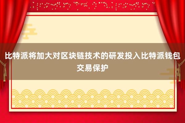 比特派将加大对区块链技术的研发投入比特派钱包交易保护