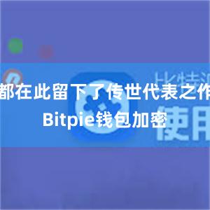 都在此留下了传世代表之作Bitpie钱包加密