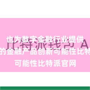 也为数字金融行业提供了更多的金融产品创新可能性比特派官网