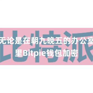 无论是在朝九晚五的办公室里Bitpie钱包加密